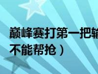 巅峰赛打第一把输了会不会掉战力（巅峰赛能不能帮抢）