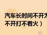 汽车长时间不开为什么打不着火（汽车长时间不开打不着火）