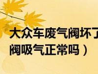 大众车废气阀坏了是吸气还是出气（大众废气阀吸气正常吗）