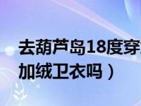 去葫芦岛18度穿加绒卫衣热吗（13度可以穿加绒卫衣吗）