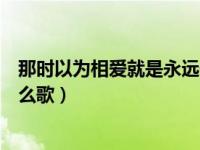 那时以为相爱就是永远什么歌（那是以为相爱就是永远是什么歌）