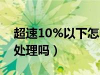 超速10%以下怎么处理违章（超速10以下用处理吗）