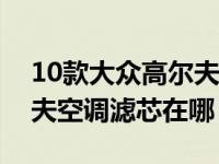 10款大众高尔夫空调滤芯在哪里（大众高尔夫空调滤芯在哪）