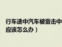 行车途中汽车被雷击中应该怎么办（行车途中汽车被雷击中应该怎么办）