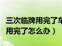 三次临牌用完了车管所还能上牌吗（三次临牌用完了怎么办）