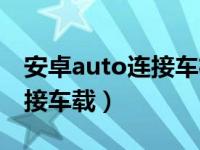 安卓auto连接车机没反应（安卓auto怎么连接车载）