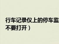 行车记录仪上的停车监控要不要开（行车记录仪停车监控要不要打开）