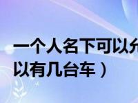 一个人名下可以允许有几台车（一个人名下可以有几台车）