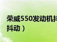 荣威550发动机抖动正常吗（荣威550发动机抖动）