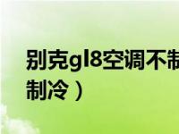 别克gl8空调不制冷怎么修（别克gl8空调不制冷）