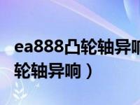 ea888凸轮轴异响电磁阀拔掉也响（ea888凸轮轴异响）