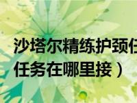 沙塔尔精练护颈任务找谁接（沙塔尔精炼臂甲任务在哪里接）