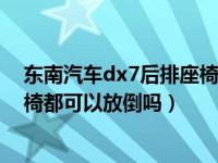 东南汽车dx7后排座椅怎么放平（东南dx3和dx7的后排座椅都可以放倒吗）