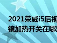 2021荣威i5后视镜加热如何开（荣威i5后视镜加热开关在哪里）