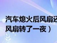 汽车熄火后风扇还转了六七个小时（汽车熄火风扇转了一夜）