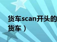 货车scan开头的是什么牌子（scanla是什么货车）