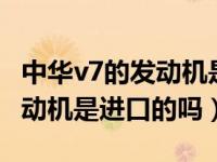 中华v7的发动机是自己产的还是进口（vv6发动机是进口的吗）