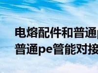 电熔配件和普通pe管能对接吗（电熔配件和普通pe管能对接吗）