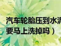 汽车轮胎压到水泥怎么洗干净（轮胎压水泥了要马上洗掉吗）