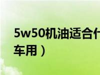 5w50机油适合什么车（5w50机油适合什么车用）