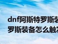 dnf阿斯特罗斯装备属性能调吗（dnf阿斯特罗斯装备怎么触发）