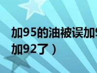 加95的油被误加92了怎么办（加95的油被误加92了）