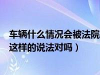 车辆什么情况会被法院扣押（车辆被非法扣押报警是没用的这样的说法对吗）