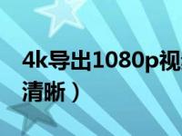 4k导出1080p视频清晰吗（4k和1080p哪个清晰）