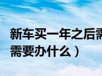 新车买一年之后需要做什么保养（新车一年后需要办什么）