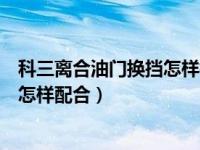 科三离合油门换挡怎样相互配合（开车换挡时离合和油门该怎样配合）