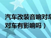 汽车改装音响对车有什么影响（汽车改装音响对车有影响吗）