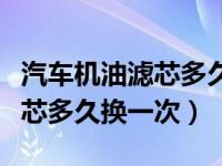 汽车机油滤芯多久换一次最合适（汽车机油滤芯多久换一次）