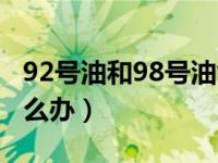 92号油和98号油能混加吗（92和98混加了怎么办）