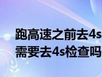 跑高速之前去4s店检查车况收费吗（跑高速需要去4s检查吗）