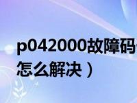 p042000故障码什么意思（故障码p042000怎么解决）