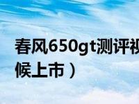 春风650gt测评视频小丙（春风650gt什么时候上市）