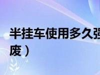 半挂车使用多久强制报废（半挂车多长时间报废）