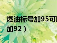 燃油标号加95可以加92吗（燃油标号95可以加92）