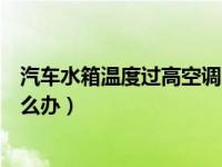 汽车水箱温度过高空调不制冷（汽车开空调时水箱温度高怎么办）