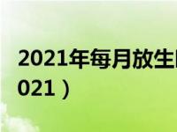 2021年每月放生时间表（放生日是几月几号2021）