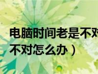 电脑时间老是不对是什么原因（电脑时间老是不对怎么办）