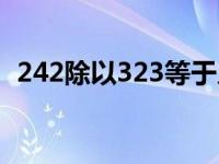 242除以323等于几（242除以323等于几）