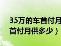 35万的车首付月供多少分期3年（35万的车首付月供多少）