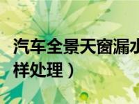 汽车全景天窗漏水怎么修理（汽车天窗漏水怎样处理）