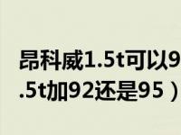 昂科威1.5t可以92号和95号混加吗（昂科威1.5t加92还是95）