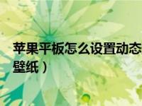 苹果平板怎么设置动态壁纸抖音（苹果手机怎么弄抖音动态壁纸）