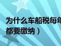 为什么车船税每年都要交（为什么车船税每年都要缴纳）