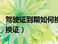 驾驶证到期如何换证全过程（驾驶证到期如何换证）