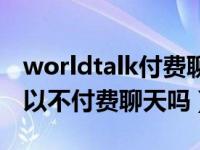 worldtalk付费聊天怎么关掉（worldtalk可以不付费聊天吗）