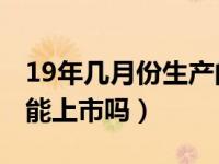 19年几月份生产的车是国六（2019年国六车能上市吗）